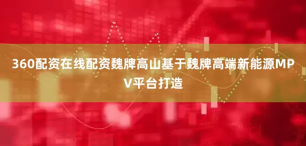 360配资在线配资魏牌高山基于魏牌高端新能源MPV平台打造