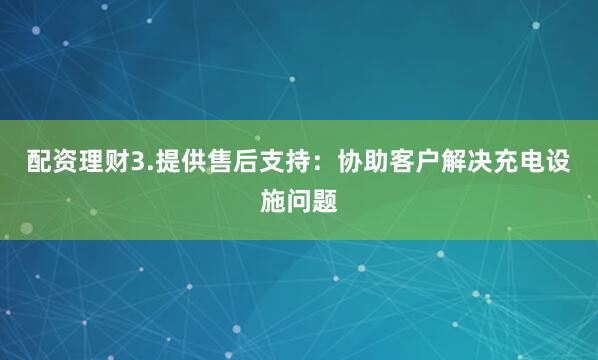 配资理财3.提供售后支持：协助客户解决充电设施问题