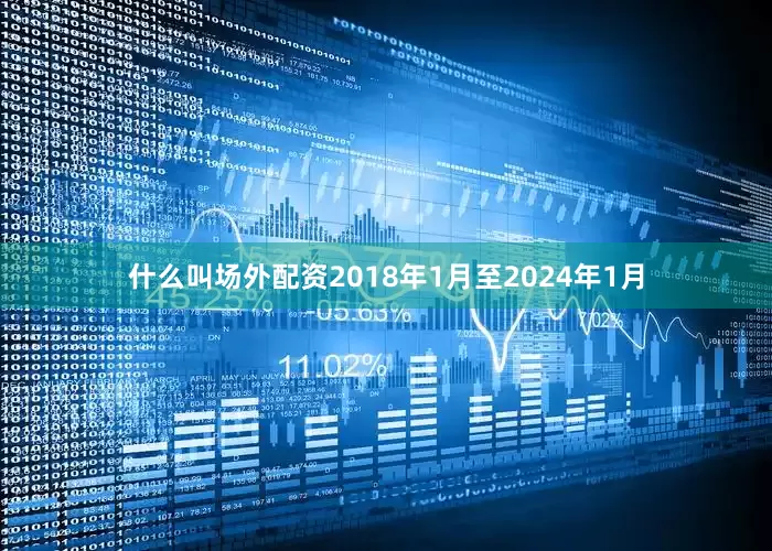 什么叫场外配资2018年1月至2024年1月