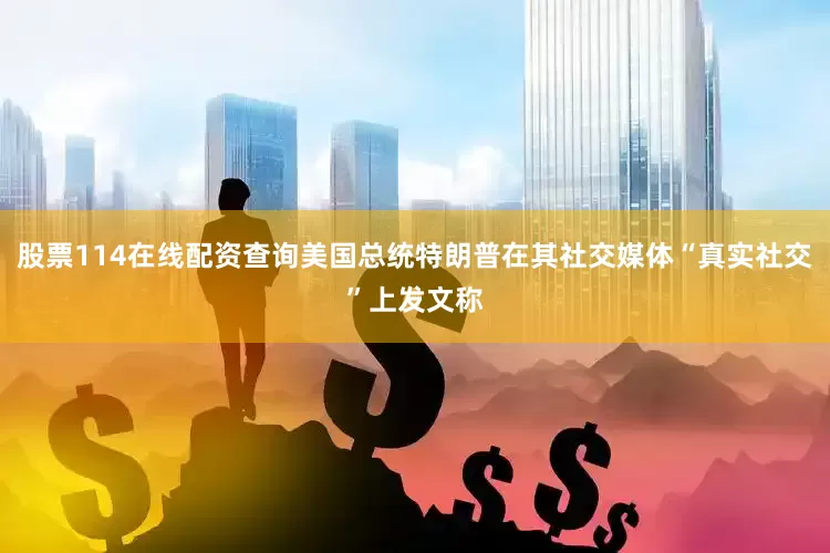 股票114在线配资查询美国总统特朗普在其社交媒体“真实社交”上发文称