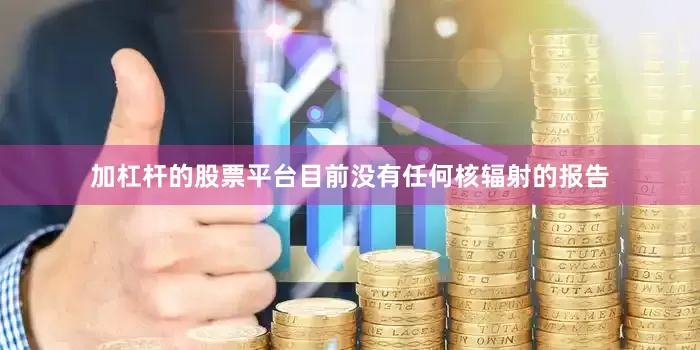 加杠杆的股票平台目前没有任何核辐射的报告