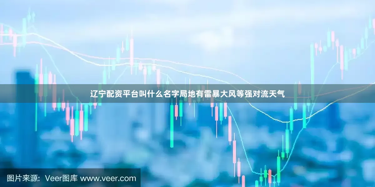 辽宁配资平台叫什么名字局地有雷暴大风等强对流天气