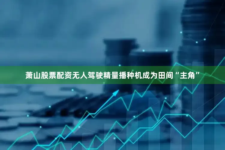 萧山股票配资无人驾驶精量播种机成为田间“主角”