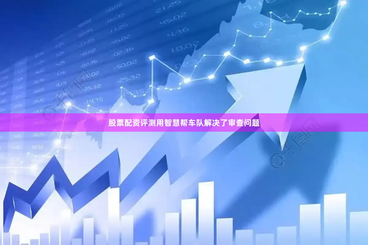 股票配资评测用智慧帮车队解决了审查问题