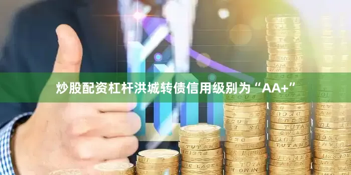 炒股配资杠杆洪城转债信用级别为“AA+”