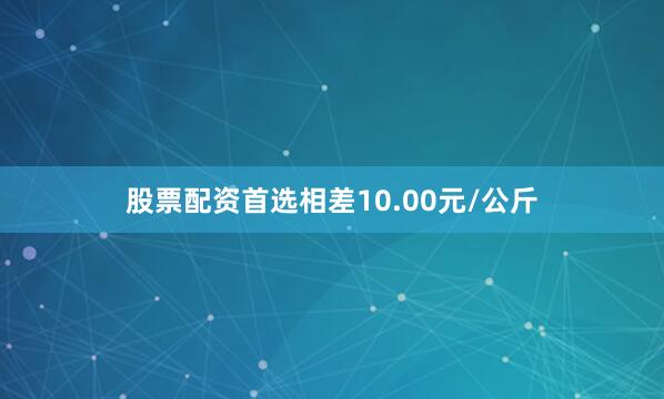 股票配资首选相差10.00元/公斤
