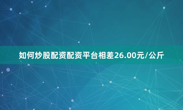 如何炒股配资配资平台相差26.00元/公斤