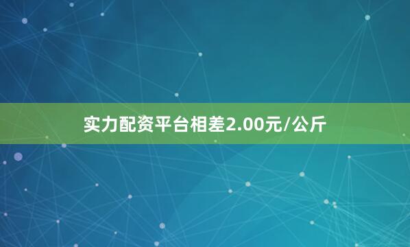 实力配资平台相差2.00元/公斤