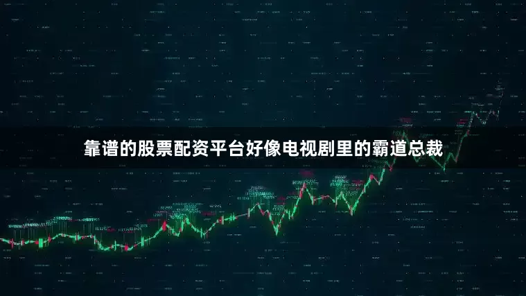 靠谱的股票配资平台好像电视剧里的霸道总裁