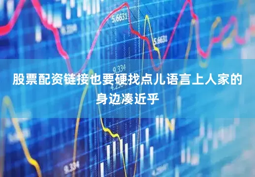 股票配资链接也要硬找点儿语言上人家的身边凑近乎