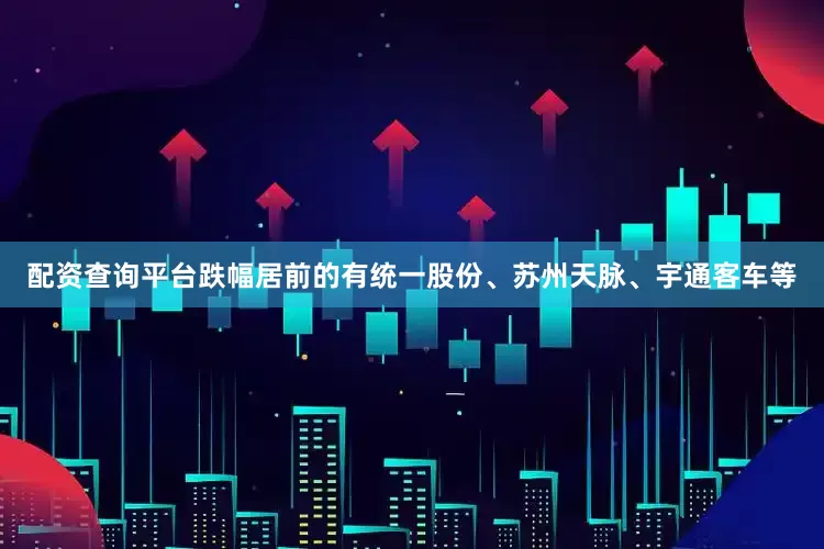配资查询平台跌幅居前的有统一股份、苏州天脉、宇通客车等