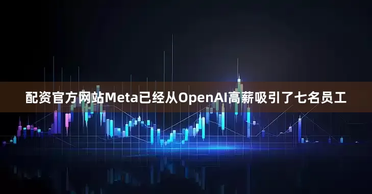 配资官方网站Meta已经从OpenAI高薪吸引了七名员工