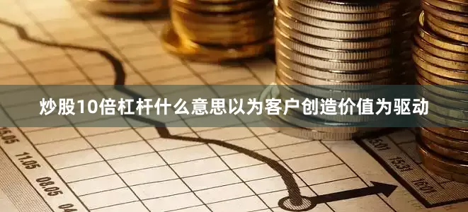 炒股10倍杠杆什么意思以为客户创造价值为驱动