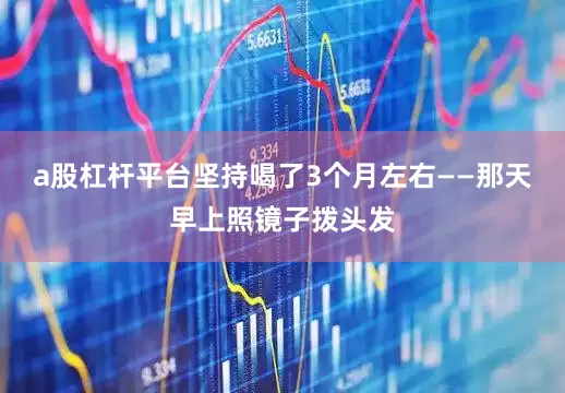 a股杠杆平台坚持喝了3个月左右——那天早上照镜子拨头发