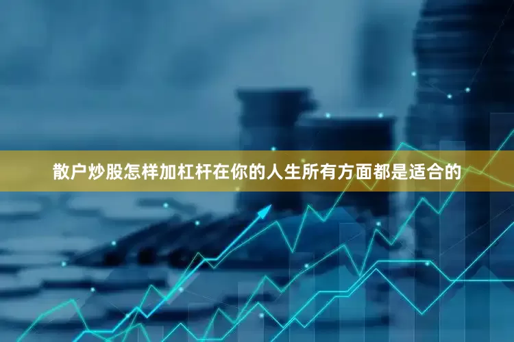 散户炒股怎样加杠杆在你的人生所有方面都是适合的