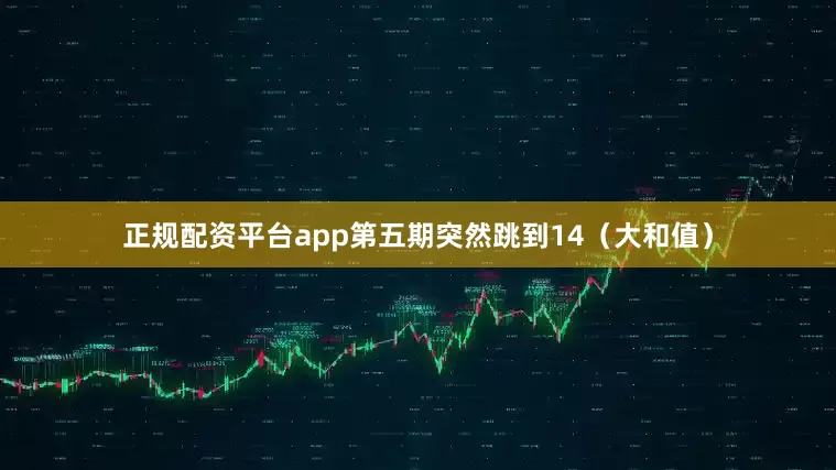 正规配资平台app第五期突然跳到14（大和值）