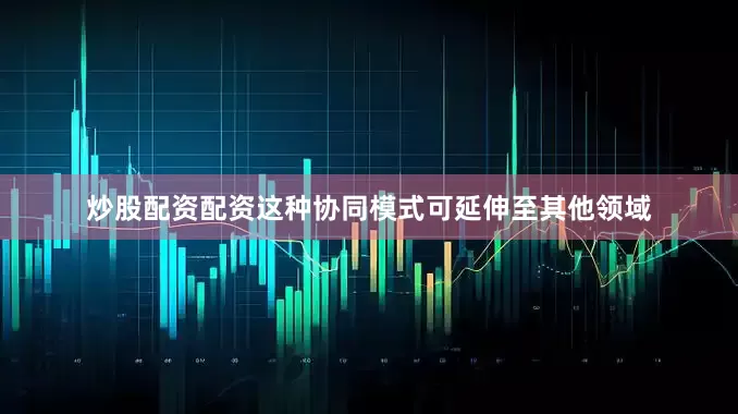炒股配资配资这种协同模式可延伸至其他领域