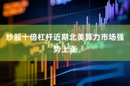 炒股十倍杠杆　　近期北美算力市场强势上涨