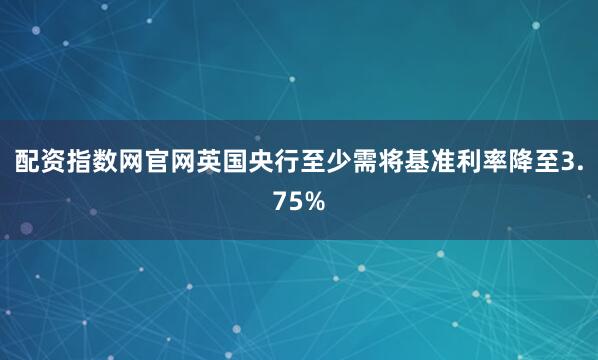 配资指数网官网英国央行至少需将基准利率降至3.75%