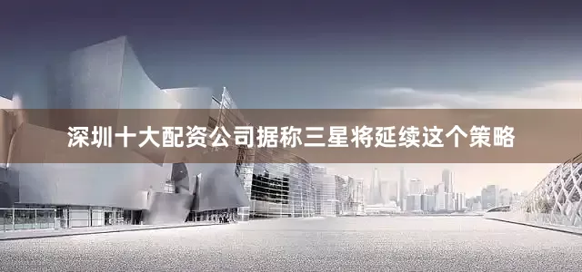 深圳十大配资公司　　据称三星将延续这个策略