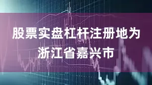股票实盘杠杆注册地为浙江省嘉兴市