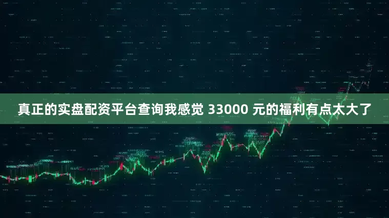 真正的实盘配资平台查询我感觉 33000 元的福利有点太大了