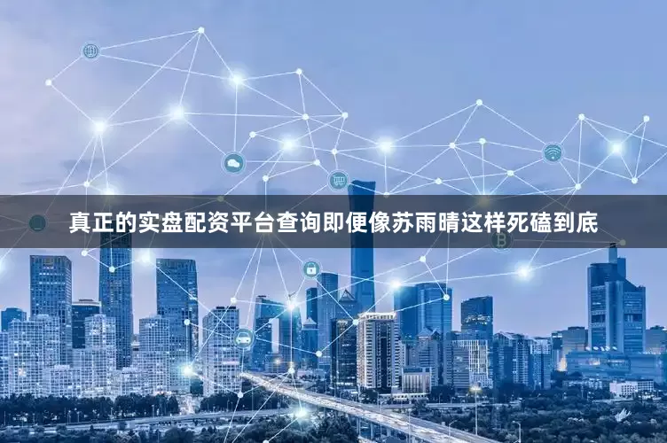 真正的实盘配资平台查询即便像苏雨晴这样死磕到底