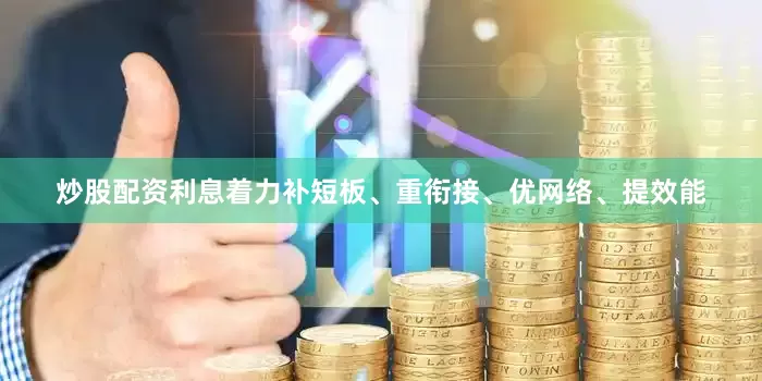 炒股配资利息着力补短板、重衔接、优网络、提效能