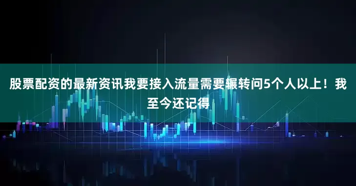 股票配资的最新资讯我要接入流量需要辗转问5个人以上！我至今还记得