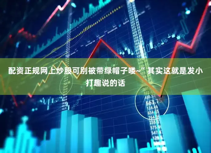 配资正规网上炒股可别被带绿帽子喽~”其实这就是发小打趣说的话