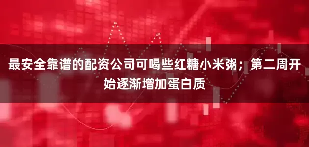 最安全靠谱的配资公司可喝些红糖小米粥；第二周开始逐渐增加蛋白质