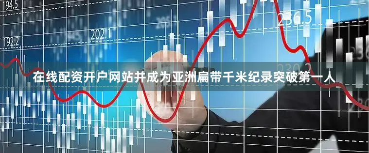 在线配资开户网站并成为亚洲扁带千米纪录突破第一人