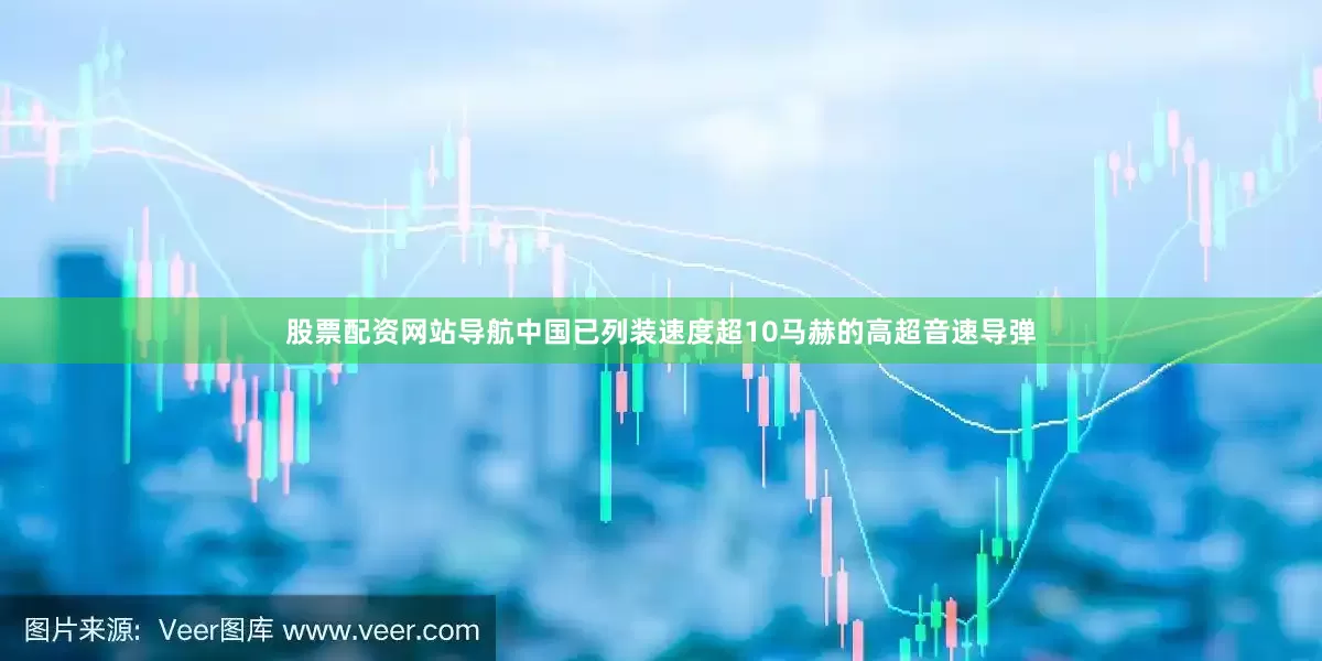 股票配资网站导航中国已列装速度超10马赫的高超音速导弹