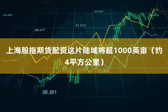 上海股指期货配资这片陆域将超1000英亩（约4平方公里）