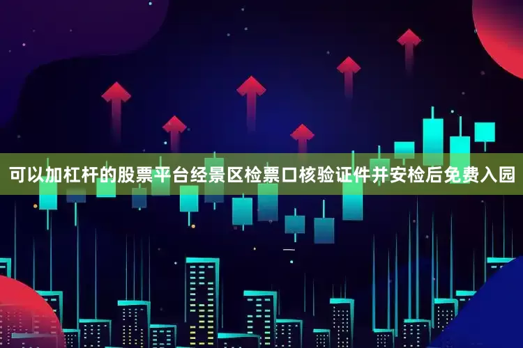 可以加杠杆的股票平台经景区检票口核验证件并安检后免费入园