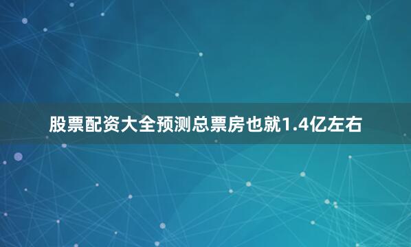 股票配资大全预测总票房也就1.4亿左右