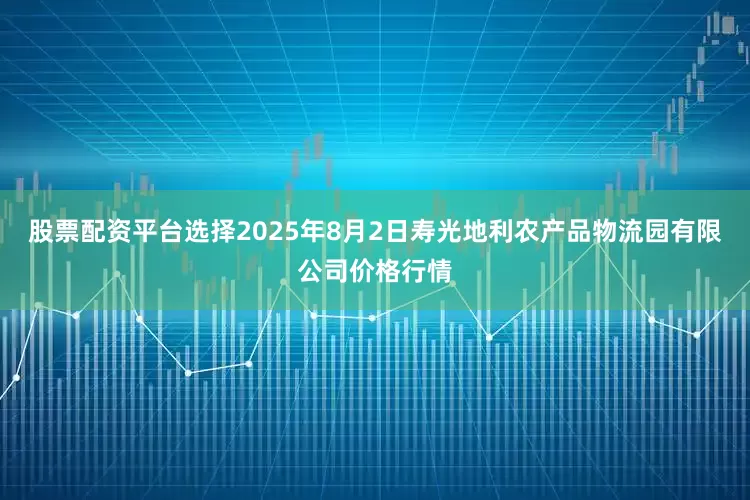 股票配资平台选择2025年8月2日寿光地利农产品物流园有限公司价格行情