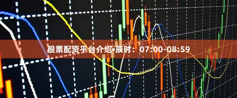 股票配资平台介绍•辰时：07:00-08:59