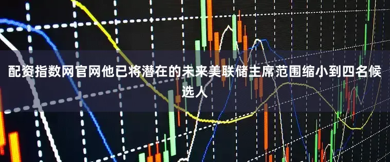 配资指数网官网他已将潜在的未来美联储主席范围缩小到四名候选人