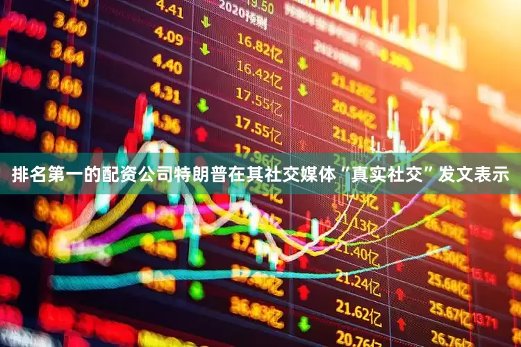 排名第一的配资公司特朗普在其社交媒体“真实社交”发文表示