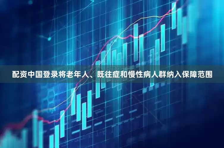 配资中国登录将老年人、既往症和慢性病人群纳入保障范围