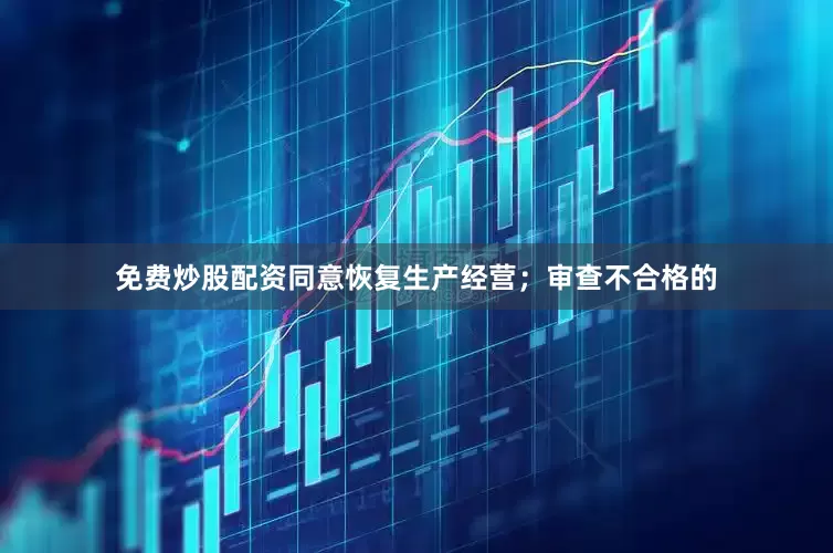 免费炒股配资同意恢复生产经营；审查不合格的