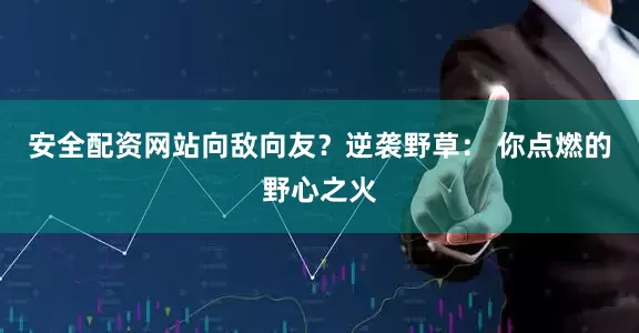 安全配资网站向敌向友？逆袭野草： 你点燃的野心之火