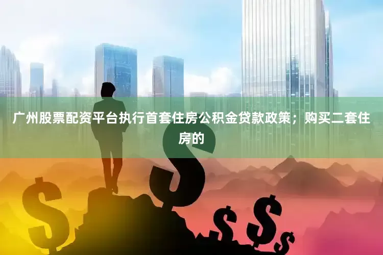 广州股票配资平台执行首套住房公积金贷款政策；购买二套住房的