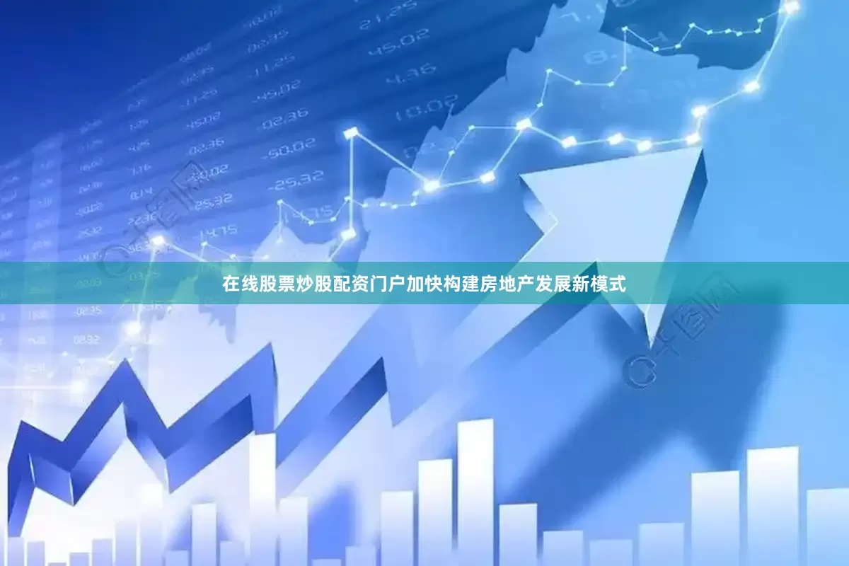 在线股票炒股配资门户加快构建房地产发展新模式