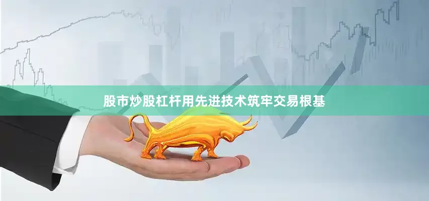 股市炒股杠杆用先进技术筑牢交易根基