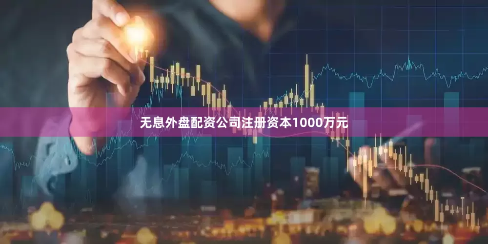 无息外盘配资公司注册资本1000万元