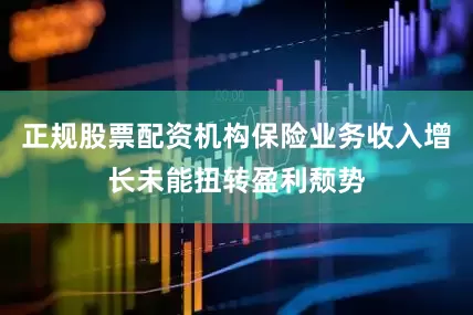 正规股票配资机构保险业务收入增长未能扭转盈利颓势