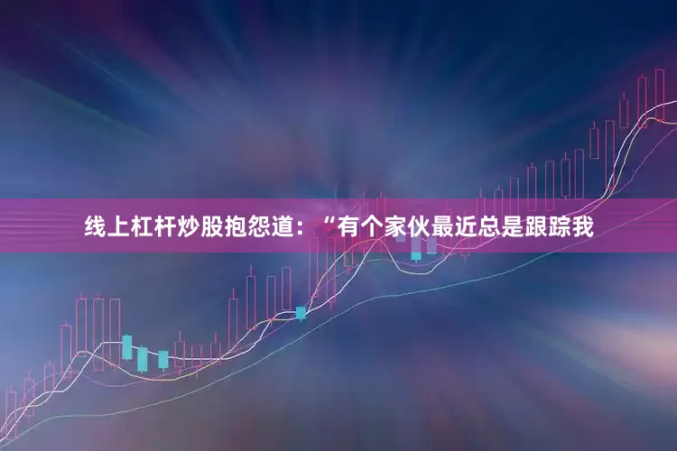 线上杠杆炒股抱怨道：“有个家伙最近总是跟踪我