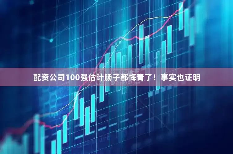 配资公司100强估计肠子都悔青了！事实也证明
